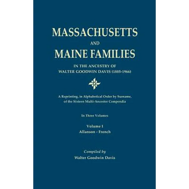 Massachusetts and Maine Families in the Ancestry of Walter Goodwin Davis: A Reprinting, in Alphabetical Order by Surname, of the Sixteen Multi-Ancesto