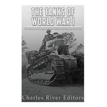 The Tanks of World War I: The History and Legacy of Tank Warfare during the Great War