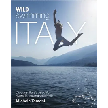 Wild Swimming Italy: Discover the Most Beautiful Rivers, Lakes, Waterfalls and Hot Springs of Italy