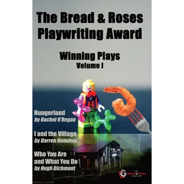 The Bread & Roses Playwriting Award: Hungerland by Rachel O'Regan, I and the Village by Darren Donohue, Who You Are and What You Do by Hugh Dichmont
