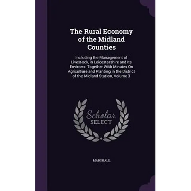 The Rural Economy of the Midland Counties: Including the Management of Livestock, in Leicestershire and Its Environs: Together With Minutes On Agricul