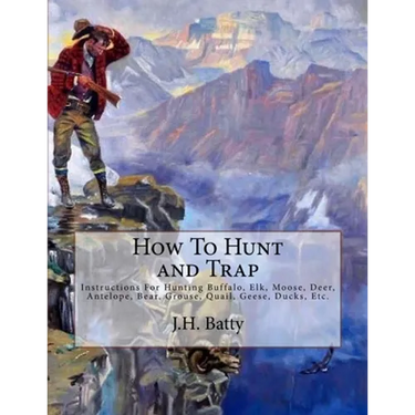 How To Hunt and Trap: Instructions For Hunting Buffalo, Elk, Moose, Deer, Antelope, Bear, Grouse, Quail, Geese, Ducks, Etc.