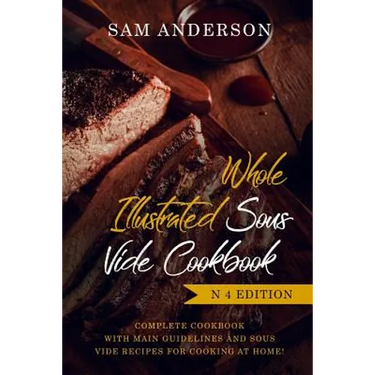 Whole Illustrated Sous Vide Cookbook: Complete Cookbook with Main Guidelines and Sous Vide Recipes for Cooking at Home!