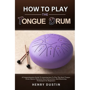 How to Play the Tongue Drum: A Comprehensive Guide To Learning how To The Play Steel Tongue Drum. Basics, Features, Easy Instructions, And Mastering T