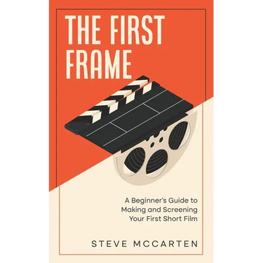 The First Frame: A Beginner's Guide to Making and Screening Your First Short Film