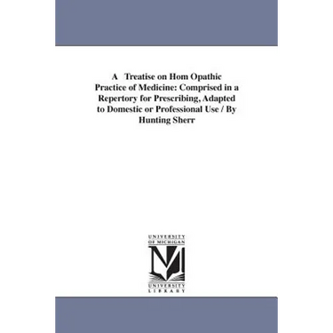 A Treatise on Hom Opathic Practice of Medicine: Comprised in a Repertory for Prescribing, Adapted to Domestic or Professional Use / By Hunting Sherr