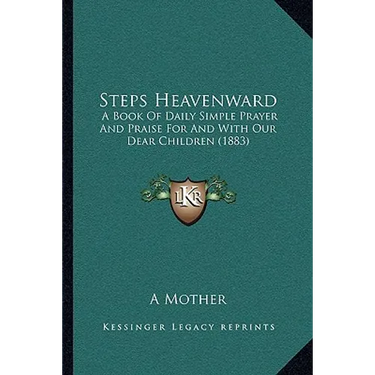 Steps Heavenward: A Book Of Daily Simple Prayer And Praise For And With Our Dear Children (1883)