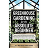 Greenhouse Gardening for the Absolute Beginner: How to Build an Indoor Food Oasis and Grow Your Own Fresh Produce Year-Round, No Matter Your Space, Sk