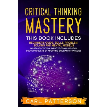 Critical Thinking Mastery: This book includes Beginner's Guide, Skills, Problem Solving and Mental Models. Increase Intuition, Improve Communicat
