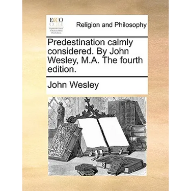 Predestination Calmly Considered. by John Wesley, M.A. the Fourth Edition.
