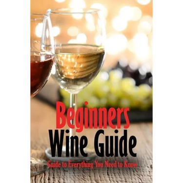 Beginners Wine Guide: Guide to Everything You Need to Know: Wine Simple