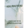 Ads Matters!: A Proper Guide for The Beginners in Advertising
