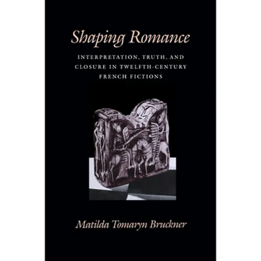 Shaping Romance: Interpretation, Truth, and Closure in Twelfth-Century French Fictions