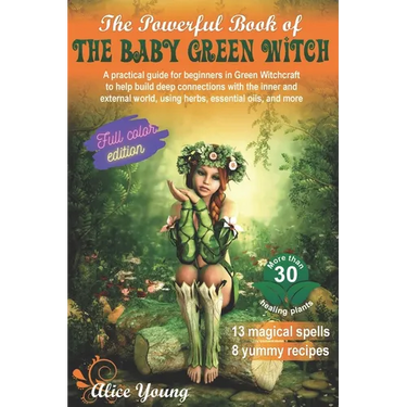 The Powerful Book Of The Baby Green Witch: A Practical Guide for Beginners in Green Witchcraft to Help Build Deep Connections with the Inner and Exter