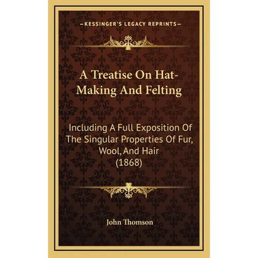 A Treatise On Hat-Making And Felting: Including A Full Exposition Of The Singular Properties Of Fur, Wool, And Hair (1868)