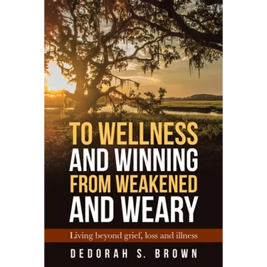 To Wellness and Winning from Weakened and Weary: Living Beyond Grief, Loss and Illness