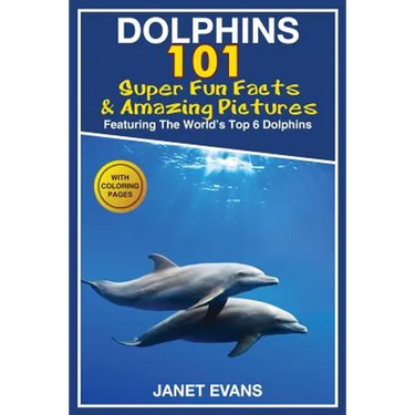 Dolphins: 101 Fun Facts & Amazing Pictures (Featuring the World's 6 Top Dolphins with Coloring Pages)
