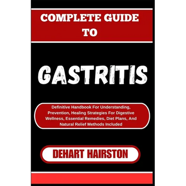 Complete Guide to Gastritis: Definitive Handbook For Understanding, Prevention, Healing Strategies For Digestive Wellness, Essential Remedies, Diet Pl