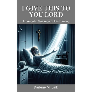 I Give This To You Lord: An Angelic Message Of His Healing