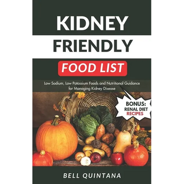Kidney Friendly Food List: Low Sodium, Low Potassium Foods and Nutritional Guidance for Managing Kidney Disease (BONUS: Includes Delicious Renal