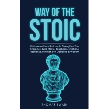 Way of The Stoic: Life Lessons From Stoicism to Strengthen Your Character, Build Mental Toughness, Emotional Resilience, Mindset, Self Discipline & Wi