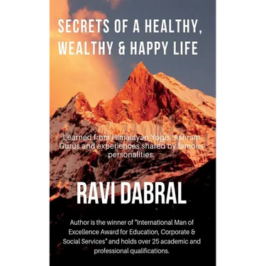 Secrets of a Healthy, Wealthy & Happy Life: Learned from Himalayan yogis, ashram gurus and from experiences shared by famous personalities