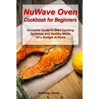 NuWave Oven Cookbook for Beginners: Complete Guide to Start Cooking Delicious and Healthy Meals on a Budget at Home