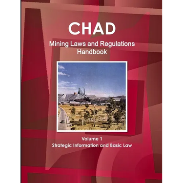 Chad Mining Laws and Regulations Handbook Volume 1 Strategic Information and Basic Law