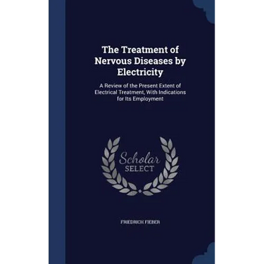 The Treatment of Nervous Diseases by Electricity: A Review of the Present Extent of Electrical Treatment, With Indications for Its Employment