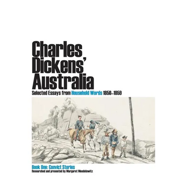 Charles Dickens' Australia. Selected Essays from Household Words 1850-1859. Book One: Convict Stories