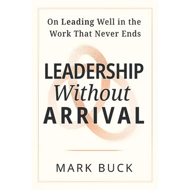 Leadership Without Arrival: On Leading Well in the Work That Never Ends