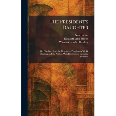 The President's Daughter: On Elizabeth Ann, the Illegitimate Daughter of W. G. Harding and the Author. With Illustrations, Including Portraits.