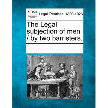 The Legal Subjection of Men / By Two Barristers.