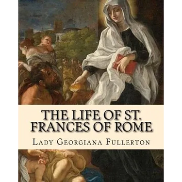 The life of St. Frances of Rome By: Lady Georgiana Fullerton: Introduction By: J. M. Capes (Capes, J. M. (John Moore), 1813-1889))