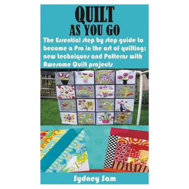 Quilt as You Go: The Essential step by step guide to become a Pro in the art of quilting; new techniques and Patterns with Awesome Quilt projects