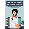 Unlock The Secrets Of Resume Writing: Secret Fundamental Truths Of How To Create A Winning Resume: How To Make A Resume For First Job