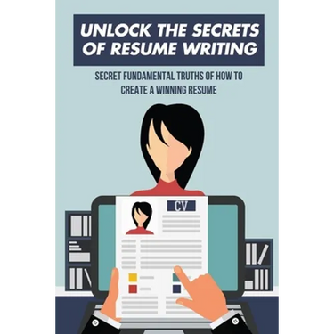 Unlock The Secrets Of Resume Writing: Secret Fundamental Truths Of How To Create A Winning Resume: How To Make A Resume For First Job