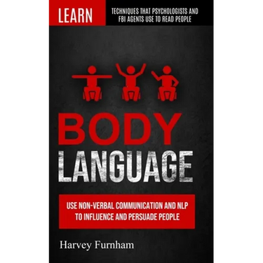 Body Language: Use Non-verbal Communication And Nlp To Influence And Persuade People (Learn Techniques That Psychologists And Fbi Agents Use To Read P