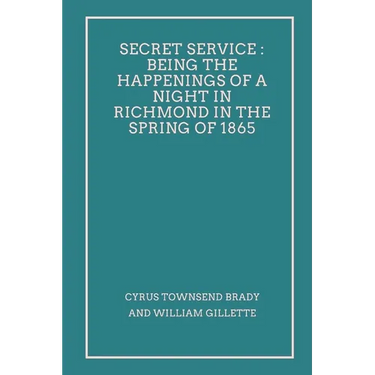 Secret Service: Being the Happenings of a Night in Richmond in the Spring of 1865