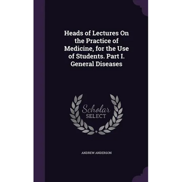 Heads of Lectures On the Practice of Medicine, for the Use of Students. Part I. General Diseases