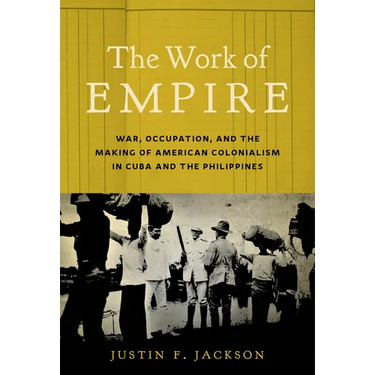The Work of Empire: War, Occupation, and the Making of American Colonialism in Cuba and the Philippines