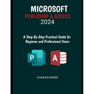 Microsoft Publisher & Access 2024: A Step-by-Step Practical Guide for Beginner and Professional Users
