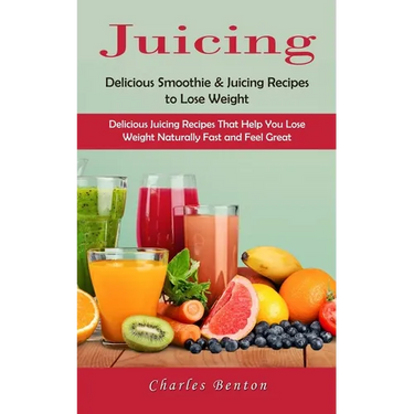 Juicing: Delicious Smoothie & Juicing Recipes to Lose Weight (Delicious Juicing Recipes That Help You Lose Weight Naturally Fast and Feel Great)