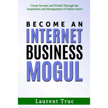 Become An Internet Business Mogul: Create Income and Wealth Through the Acquisition and Management of Online Assets