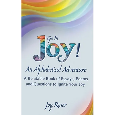 Go In Joy! An Alphabetical Adventure Second Edition: A relatable Book of Essays, Poems and Questions to Ignite Your Joy