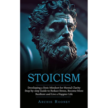 Stoicism: Developing a Stoic Mindset for Mental Clarity (Step-by-step Guide to Reduce Stress, Become More Resilient and Live a Happier Life)