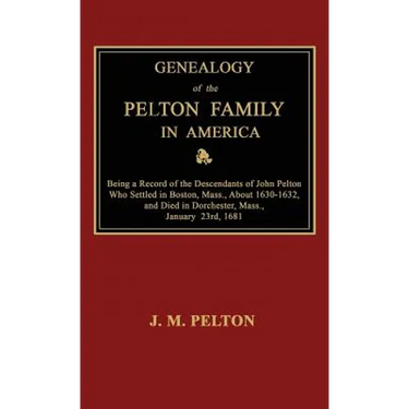 Genealogy of the Pelton Family in America. Being a Record of the Descendants of John Pelton Who Settled in Boston, Mass., About 1630-1632, and Died in