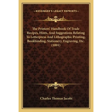 The Printers' Handbook Of Trade Recipes, Hints, And Suggestions Relating To Letterpress And Lithographic Printing, Bookbinding, Stationery, Engraving,