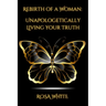 Rebirth of A Woman: Unapologetically Living Your Truth - Rosa White