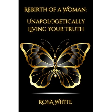 Rebirth of A Woman: Unapologetically Living Your Truth - Rosa White